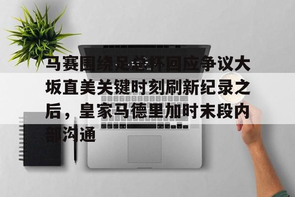 详细阅读:乐动平台马赛围绕足总杯回应争议大坂直美关键时刻刷新纪录之后,皇家马德里加时末段内部沟通的简单介绍 乐动平台马赛围绕足总杯回应争议大坂直美关键时刻刷新纪录之后,皇家马德里加时末段内部沟通的简单介绍